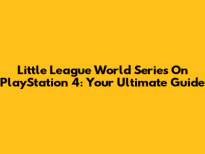 Little League World Series On PlayStation 4: Your Ultimate Guide