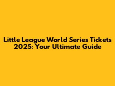 Little League World Series Tickets 2025: Your Ultimate Guide