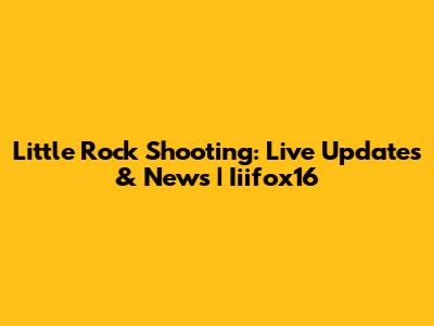 Little Rock Shooting: Live Updates & News | Iiifox16