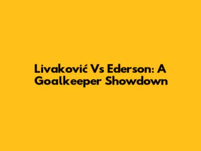 Livaković Vs Ederson: A Goalkeeper Showdown