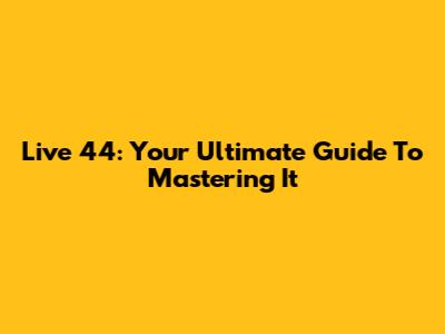 Live 44: Your Ultimate Guide To Mastering It