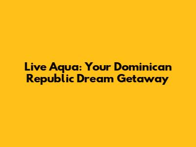 Live Aqua: Your Dominican Republic Dream Getaway