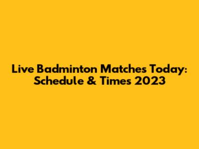Live Badminton Matches Today: Schedule & Times 2023