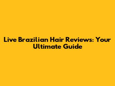 Live Brazilian Hair Reviews: Your Ultimate Guide