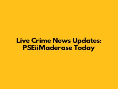 Live Crime News Updates: PSEiiMaderase Today