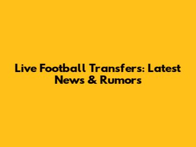 Live Football Transfers: Latest News & Rumors
