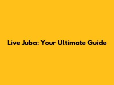 Live Juba: Your Ultimate Guide