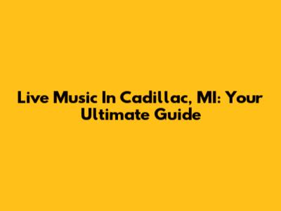 Live Music In Cadillac, MI: Your Ultimate Guide