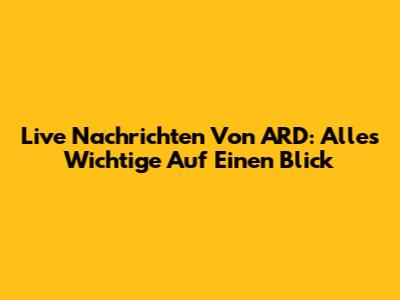 Live Nachrichten Von ARD: Alles Wichtige Auf Einen Blick
