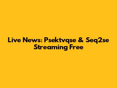 Live News: Psektvqse & Seq2se Streaming Free