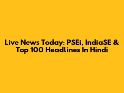 Live News Today: PSEi, IndiaSE & Top 100 Headlines In Hindi
