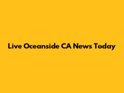 Live Oceanside CA News Today