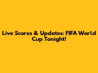 Live Scores & Updates: FIFA World Cup Tonight!