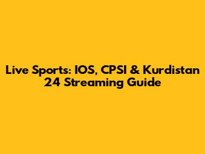 Live Sports: IOS, CPSI & Kurdistan 24 Streaming Guide