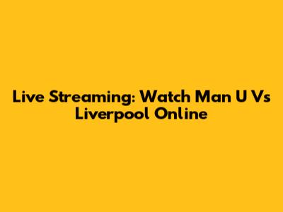 Live Streaming: Watch Man U Vs Liverpool Online