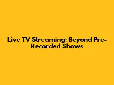 Live TV Streaming: Beyond Pre-Recorded Shows