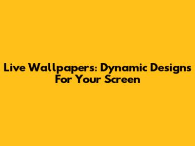 Live Wallpapers: Dynamic Designs For Your Screen
