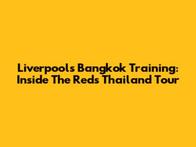 Liverpool's Bangkok Training: Inside The Reds' Thailand Tour