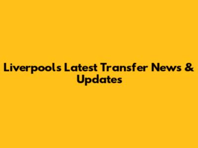Liverpool's Latest Transfer News & Updates