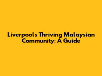 Liverpool's Thriving Malaysian Community: A Guide