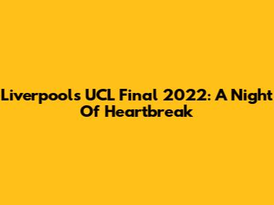Liverpool's UCL Final 2022: A Night Of Heartbreak