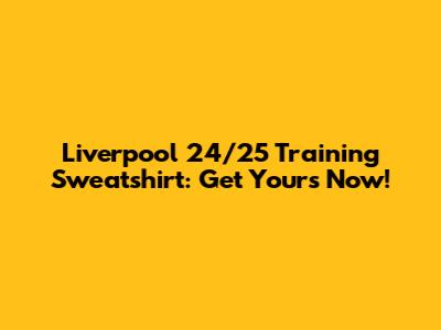Liverpool 24/25 Training Sweatshirt: Get Yours Now!