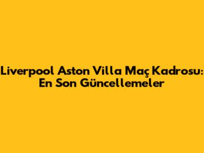 Liverpool Aston Villa Maç Kadrosu: En Son Güncellemeler