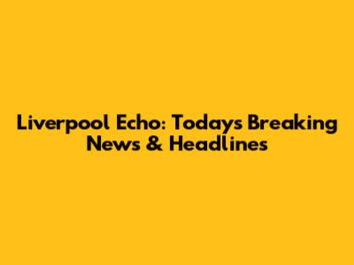 Liverpool Echo: Today's Breaking News & Headlines