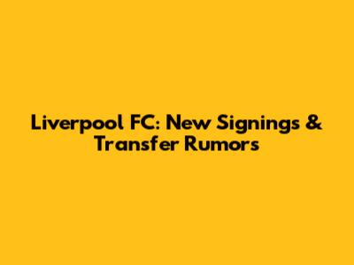 Liverpool FC: New Signings & Transfer Rumors