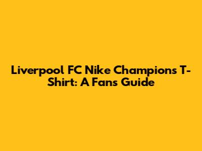 Liverpool FC Nike Champions T-Shirt: A Fan's Guide