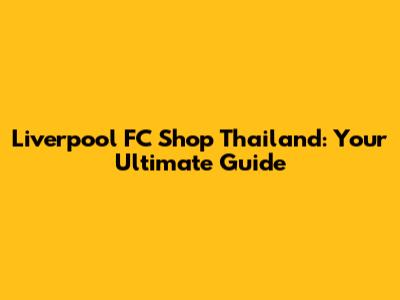 Liverpool FC Shop Thailand: Your Ultimate Guide