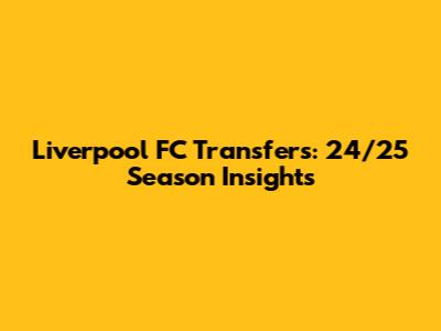 Liverpool FC Transfers: 24/25 Season Insights