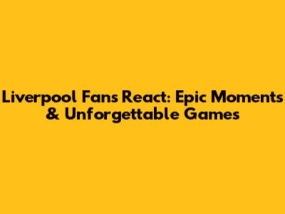 Liverpool Fans React: Epic Moments & Unforgettable Games