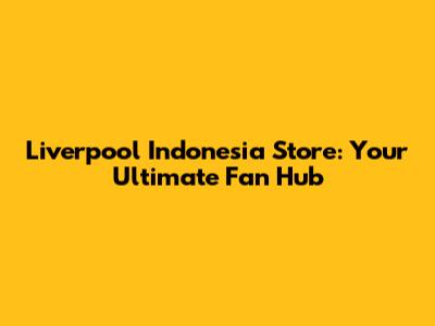 Liverpool Indonesia Store: Your Ultimate Fan Hub