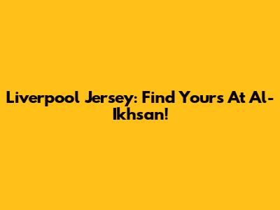 Liverpool Jersey: Find Yours At Al-Ikhsan!