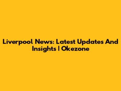 Liverpool News: Latest Updates And Insights | Okezone