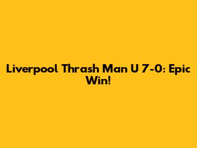 Liverpool Thrash Man U 7-0: Epic Win!