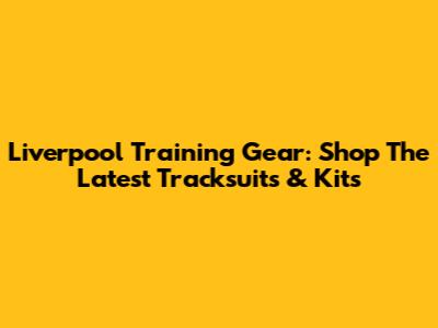 Liverpool Training Gear: Shop The Latest Tracksuits & Kits