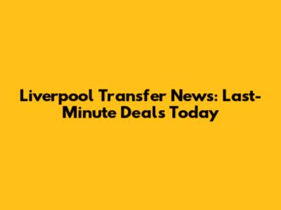Liverpool Transfer News: Last-Minute Deals Today