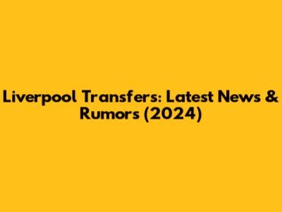 Liverpool Transfers: Latest News & Rumors (2024)