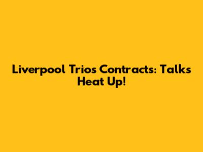 Liverpool Trio's Contracts: Talks Heat Up!