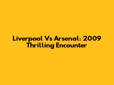 Liverpool Vs Arsenal: 2009 Thrilling Encounter