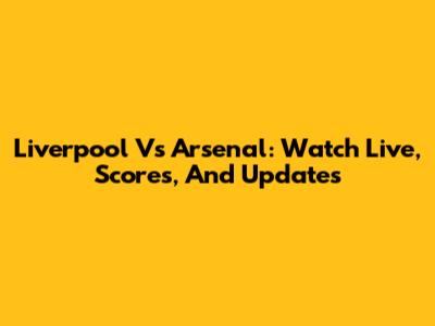 Liverpool Vs Arsenal: Watch Live, Scores, And Updates