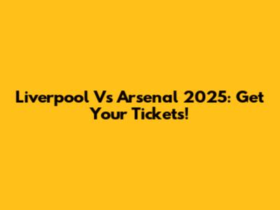 Liverpool Vs Arsenal 2025: Get Your Tickets!