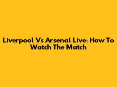 Liverpool Vs Arsenal Live: How To Watch The Match
