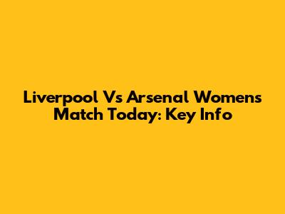 Liverpool Vs Arsenal Women's Match Today: Key Info