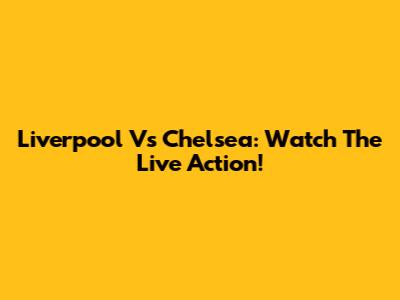 Liverpool Vs Chelsea: Watch The Live Action!