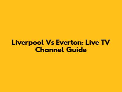Liverpool Vs Everton: Live TV Channel Guide