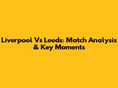 Liverpool Vs Leeds: Match Analysis & Key Moments
