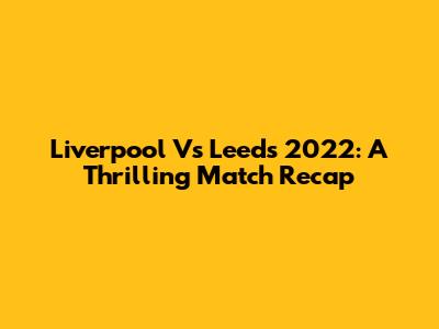 Liverpool Vs Leeds 2022: A Thrilling Match Recap